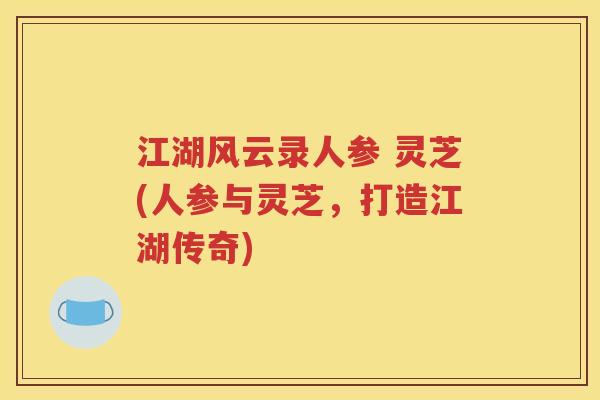 江湖风云录人参 灵芝(人参与灵芝，打造江湖传奇)