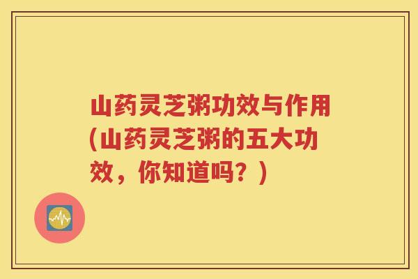山药灵芝粥功效与作用(山药灵芝粥的五大功效，你知道吗？)