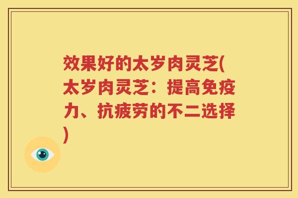 效果好的太岁肉灵芝(太岁肉灵芝：提高免疫力、抗疲劳的不二选择)