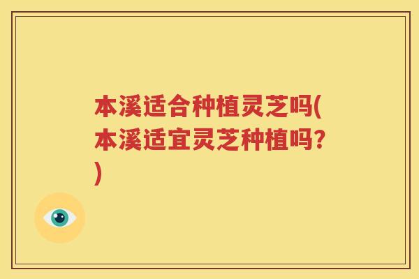 本溪适合种植灵芝吗(本溪适宜灵芝种植吗？)
