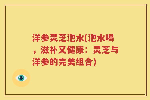 洋参灵芝泡水(泡水喝，滋补又健康：灵芝与洋参的完美组合)