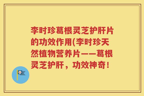 李时珍葛根灵芝护肝片的功效作用(李时珍天然植物营养片——葛根灵芝护肝，功效神奇！