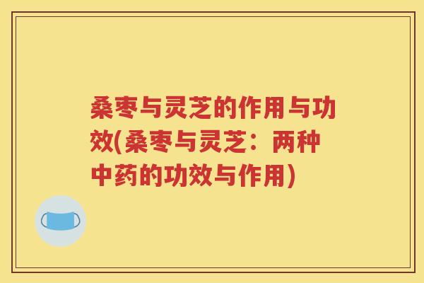 桑枣与灵芝的作用与功效(桑枣与灵芝：两种中药的功效与作用)