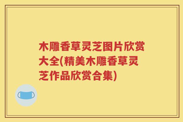 木雕香草灵芝图片欣赏大全(精美木雕香草灵芝作品欣赏合集)