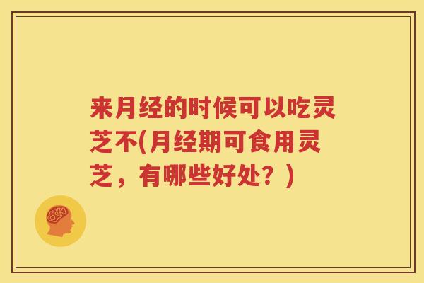 来月经的时候可以吃灵芝不(月经期可食用灵芝，有哪些好处？)