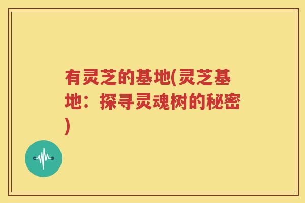 有灵芝的基地(灵芝基地：探寻灵魂树的秘密)