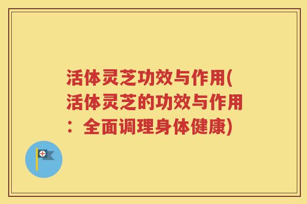 活体灵芝功效与作用(活体灵芝的功效与作用：全面调理身体健康)