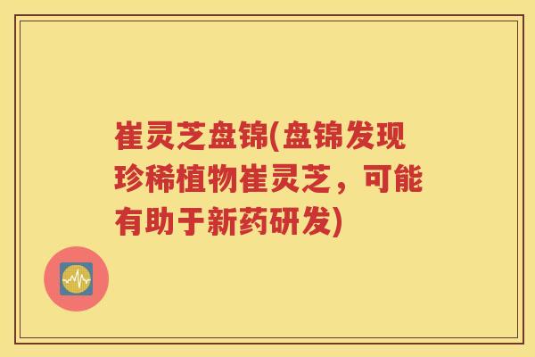 崔灵芝盘锦(盘锦发现珍稀植物崔灵芝，可能有助于新药研发)