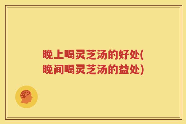 晚上喝灵芝汤的好处(晚间喝灵芝汤的益处)