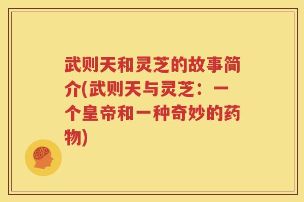 武则天和灵芝的故事简介(武则天与灵芝：一个皇帝和一种奇妙的药物)