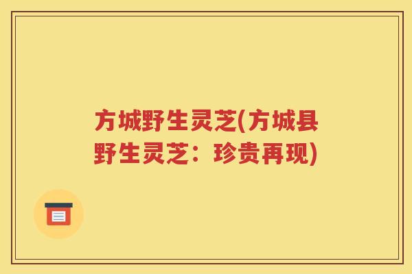 方城野生灵芝(方城县野生灵芝：珍贵再现)