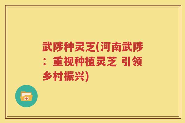 武陟种灵芝(河南武陟：重视种植灵芝 引领乡村振兴)