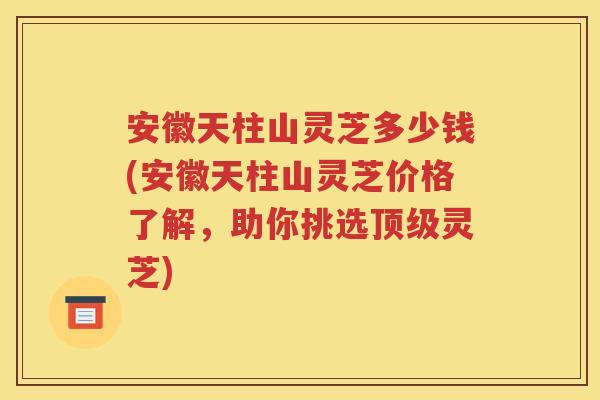 安徽天柱山灵芝多少钱(安徽天柱山灵芝价格了解，助你挑选顶级灵芝)