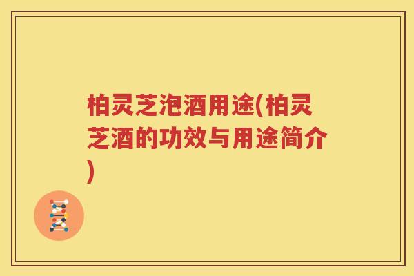 柏灵芝泡酒用途(柏灵芝酒的功效与用途简介)