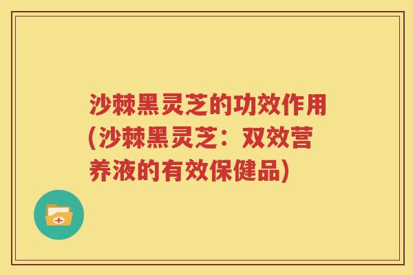 沙棘黑灵芝的功效作用(沙棘黑灵芝：双效营养液的有效保健品)
