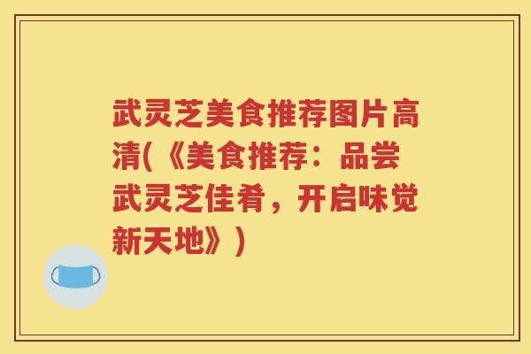 武灵芝美食推荐图片高清(《美食推荐：品尝武灵芝佳肴，开启味觉新天地》)