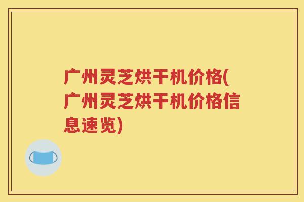 广州灵芝烘干机价格(广州灵芝烘干机价格信息速览)