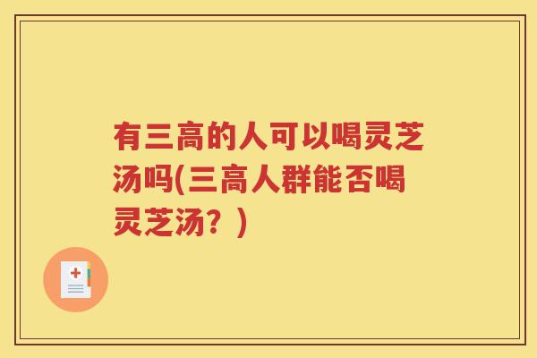 有三高的人可以喝灵芝汤吗(三高人群能否喝灵芝汤？)