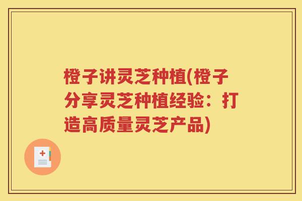 橙子讲灵芝种植(橙子分享灵芝种植经验：打造高质量灵芝产品)