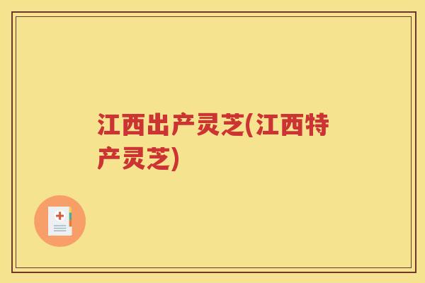 江西出产灵芝(江西特产灵芝)