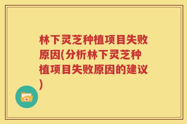 林下灵芝种植项目失败原因(分析林下灵芝种植项目失败原因的建议)