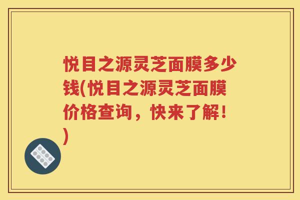悦目之源灵芝面膜多少钱(悦目之源灵芝面膜价格查询，快来了解！)