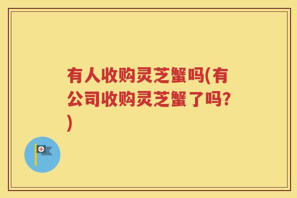 有人收购灵芝蟹吗(有公司收购灵芝蟹了吗？)