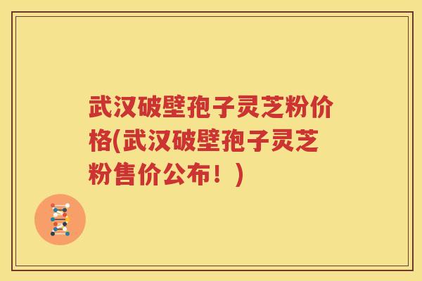 武汉破壁孢子灵芝粉价格(武汉破壁孢子灵芝粉售价公布！)