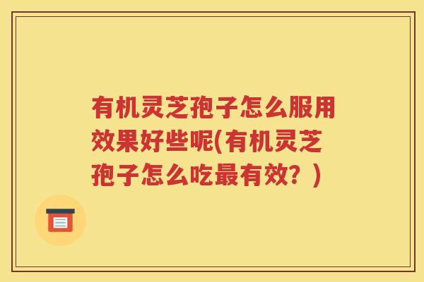 有机灵芝孢子怎么服用效果好些呢(有机灵芝孢子怎么吃最有效？)