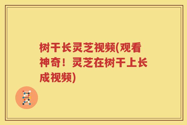 树干长灵芝视频(观看神奇！灵芝在树干上长成视频)