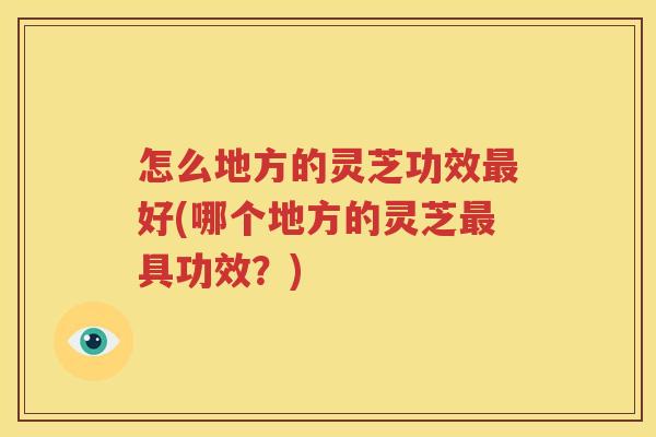 怎么地方的灵芝功效最好(哪个地方的灵芝最具功效？)