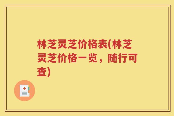 林芝灵芝价格表(林芝灵芝价格一览，随行可查)