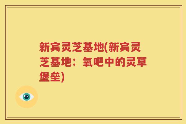 新宾灵芝基地(新宾灵芝基地：氧吧中的灵草堡垒)