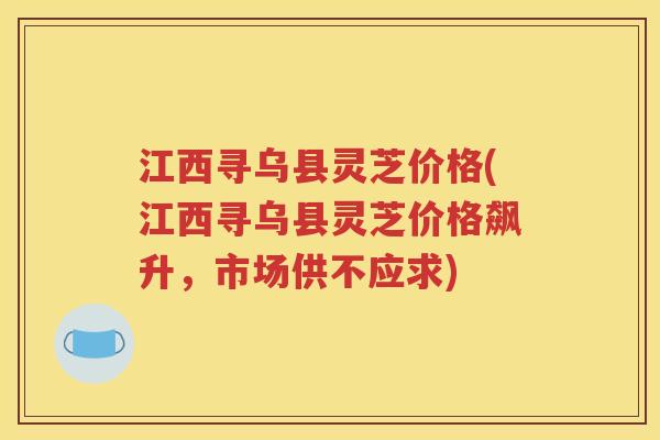 江西寻乌县灵芝价格(江西寻乌县灵芝价格飙升，市场供不应求)