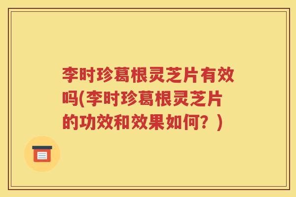 李时珍葛根灵芝片有效吗(李时珍葛根灵芝片的功效和效果如何？)