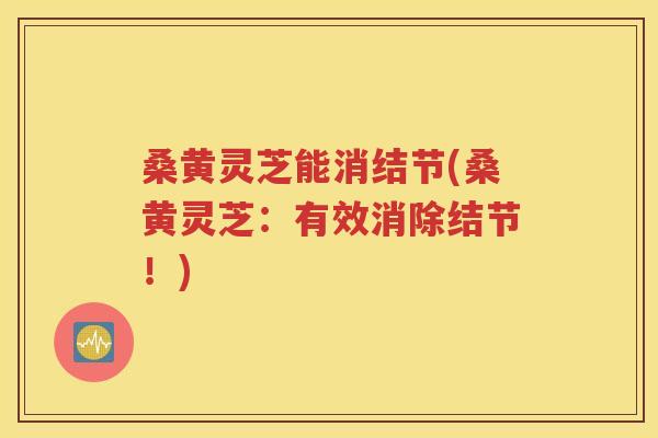 桑黄灵芝能消结节(桑黄灵芝：有效消除结节！)