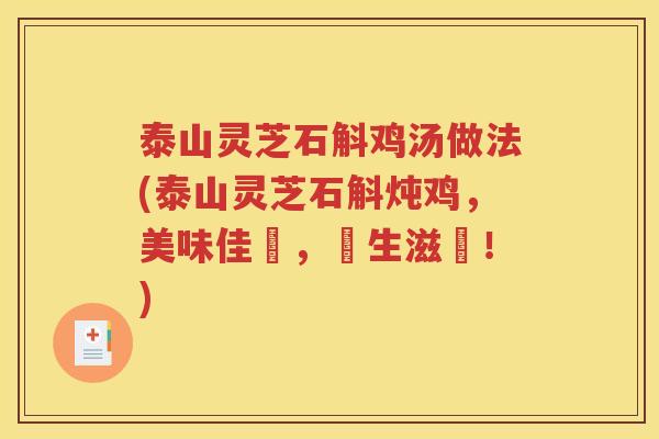 泰山灵芝石斛鸡汤做法(泰山灵芝石斛炖鸡，美味佳餚，養生滋補！)