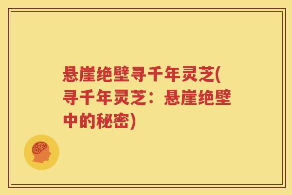 悬崖绝壁寻千年灵芝(寻千年灵芝：悬崖绝壁中的秘密)