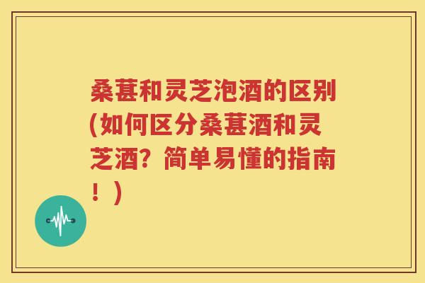 桑葚和灵芝泡酒的区别(如何区分桑葚酒和灵芝酒？简单易懂的指南！)