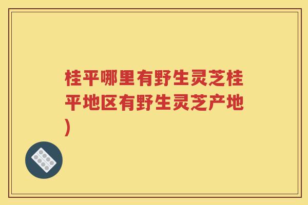 桂平哪里有野生灵芝桂平地区有野生灵芝产地)