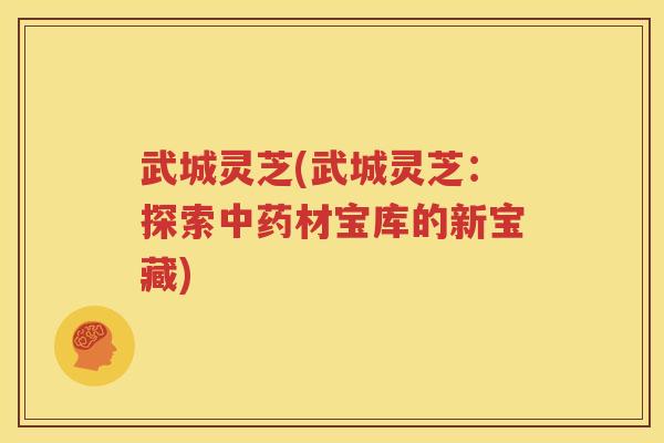 武城灵芝(武城灵芝：探索中药材宝库的新宝藏)