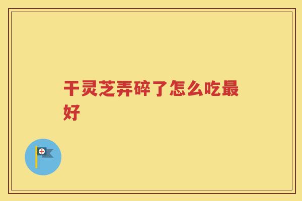 干灵芝弄碎了怎么吃最好