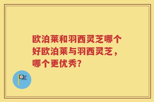 欧泊莱和羽西灵芝哪个好欧泊莱与羽西灵芝，哪个更优秀？