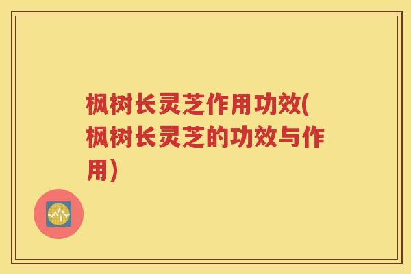 枫树长灵芝作用功效(枫树长灵芝的功效与作用)