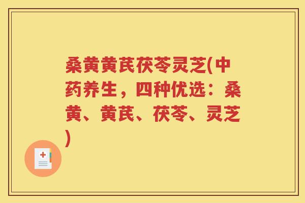 桑黄黄芪茯苓灵芝(中药养生，四种优选：桑黄、黄芪、茯苓、灵芝)