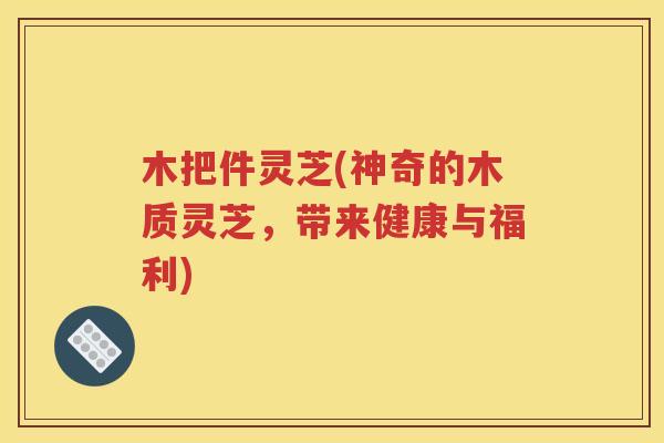 木把件灵芝(神奇的木质灵芝，带来健康与福利)