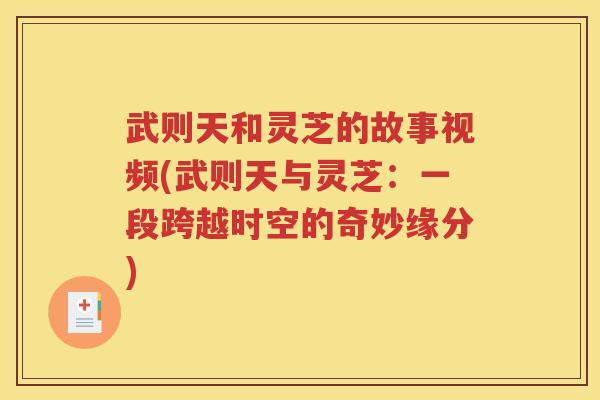 武则天和灵芝的故事视频(武则天与灵芝：一段跨越时空的奇妙缘分)