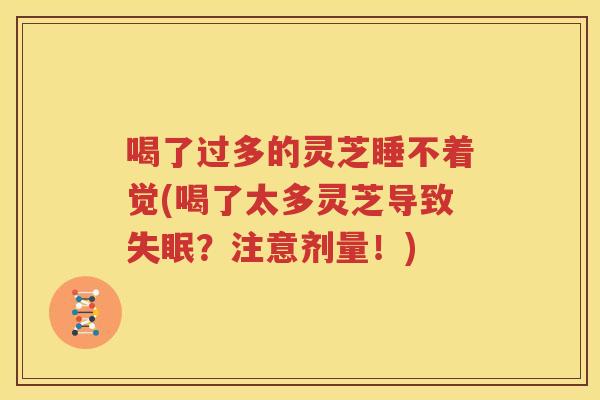 喝了过多的灵芝睡不着觉(喝了太多灵芝导致失眠？注意剂量！)