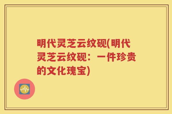 明代灵芝云纹砚(明代灵芝云纹砚：一件珍贵的文化瑰宝)