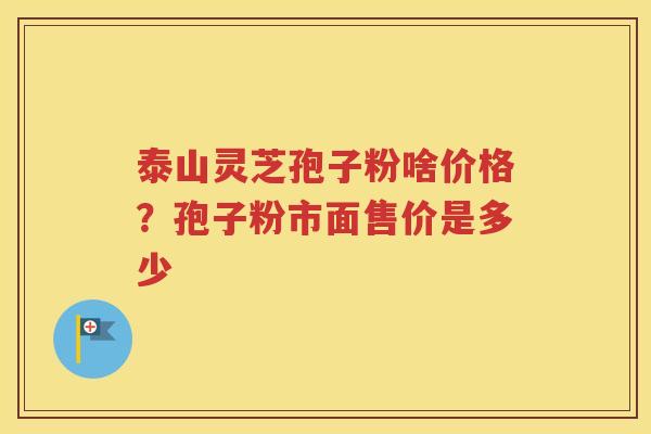 泰山灵芝孢子粉啥价格？孢子粉市面售价是多少